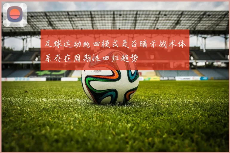 足球运动轮回模式是否暗示战术体系存在周期性回归趋势