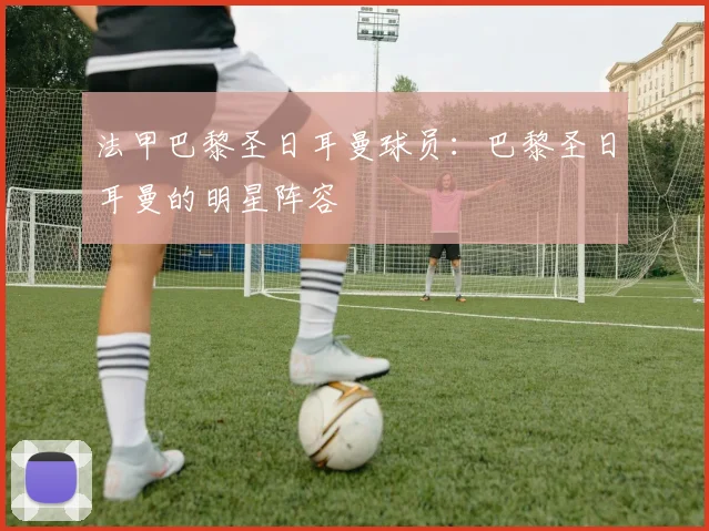 法甲巴黎圣日耳曼球员：巴黎圣日耳曼的明星阵容