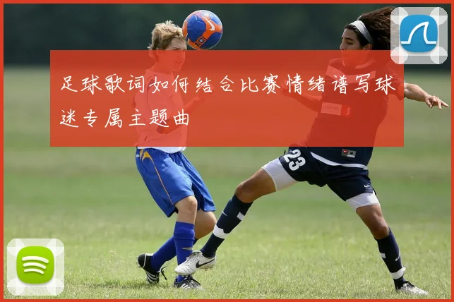 足球歌词如何结合比赛情绪谱写球迷专属主题曲