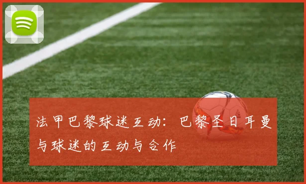 法甲巴黎球迷互动：巴黎圣日耳曼与球迷的互动与合作