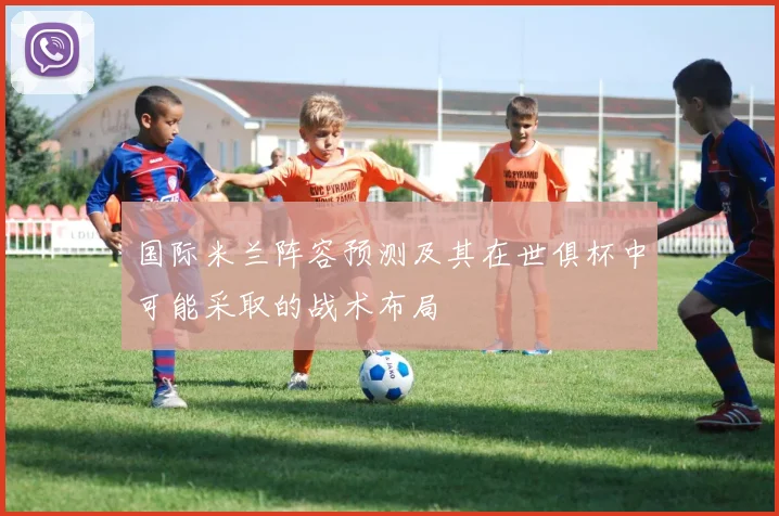 国际米兰阵容预测及其在世俱杯中可能采取的战术布局