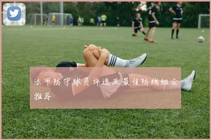 法甲防守球员评选及最佳防线组合推荐