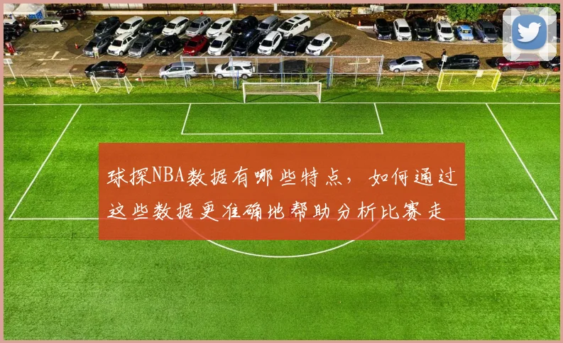 球探NBA数据有哪些特点，如何通过这些数据更准确地帮助分析比赛走势和球员表现