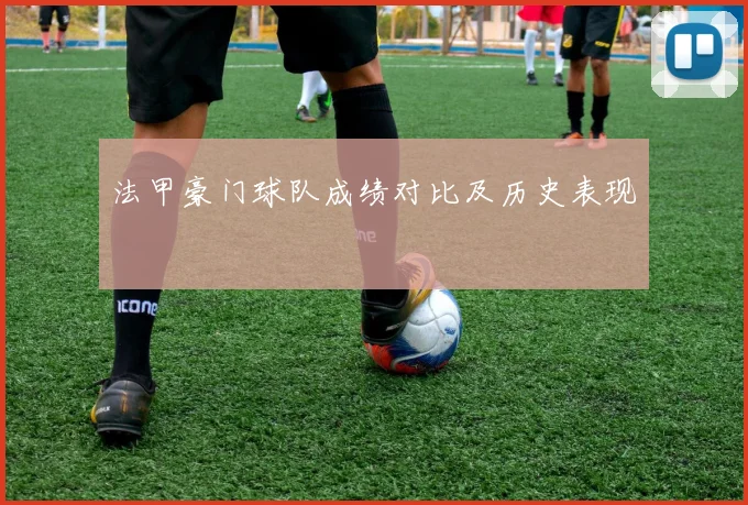 法甲豪门球队成绩对比及历史表现