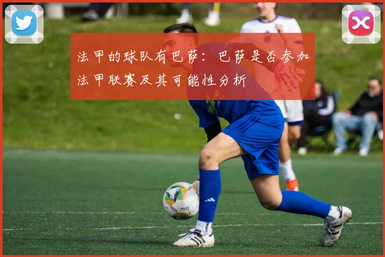 法甲的球队有巴萨：巴萨是否参加法甲联赛及其可能性分析