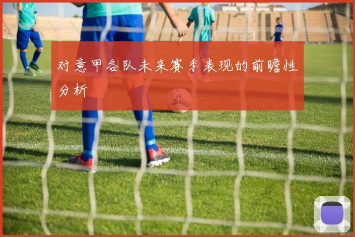 对意甲各队未来赛季表现的前瞻性分析