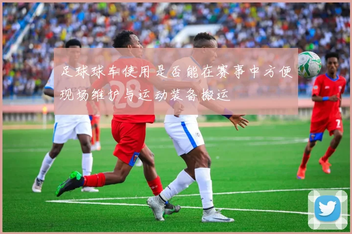 足球球车使用是否能在赛事中方便现场维护与运动装备搬运