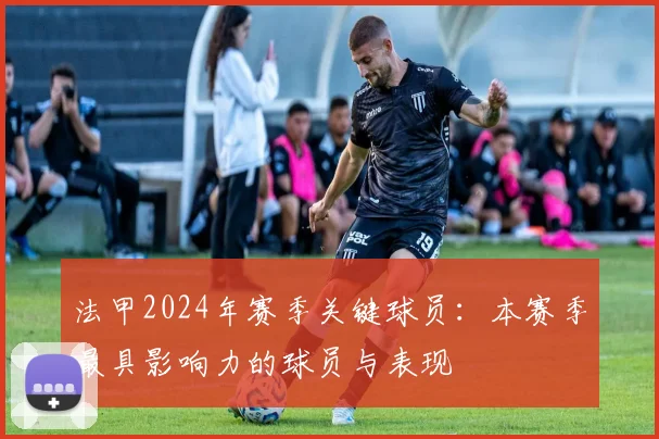 法甲2024年赛季关键球员：本赛季最具影响力的球员与表现