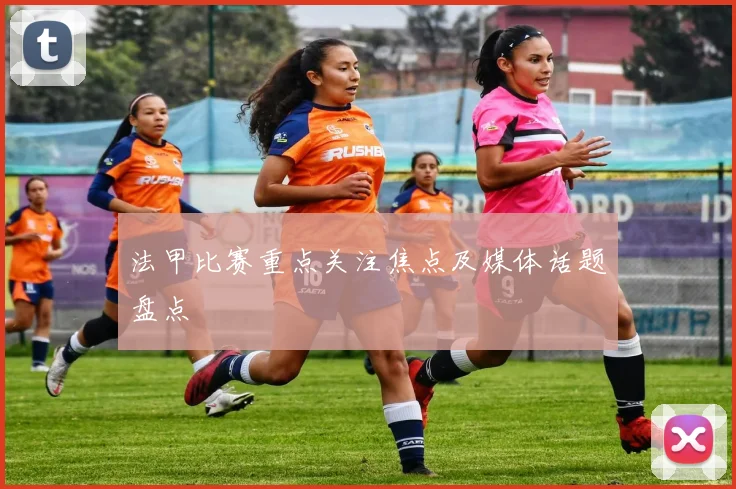 法甲比赛重点关注焦点及媒体话题盘点
