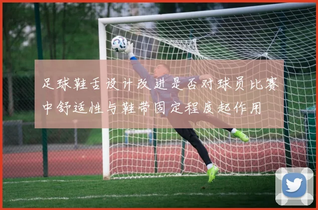 足球鞋舌设计改进是否对球员比赛中舒适性与鞋带固定程度起作用